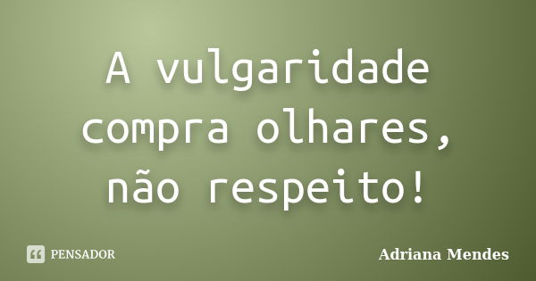 A vulgaridade compra olhares, não respeito!... Frase de Adriana Mendes.