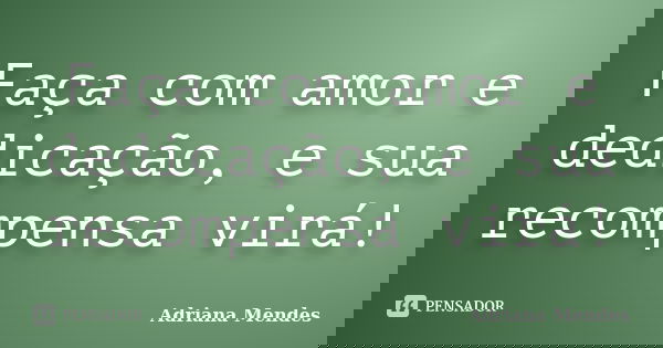 Faça com amor e dedicação, e sua recompensa virá!... Frase de Adriana Mendes.