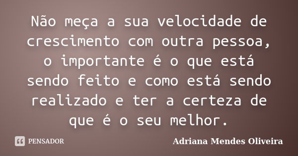 Não meça a sua velocidade de crescimento com outra pessoa, o importante é o que está sendo feito e como está sendo realizado e ter a certeza de que é o seu melh... Frase de Adriana Mendes Oliveira.