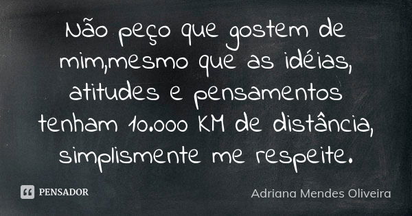 Não peço que gostem de mim,mesmo que as idéias, atitudes e pensamentos tenham 10.000 KM de distância, simplismente me respeite.... Frase de Adriana Mendes Oliveira.