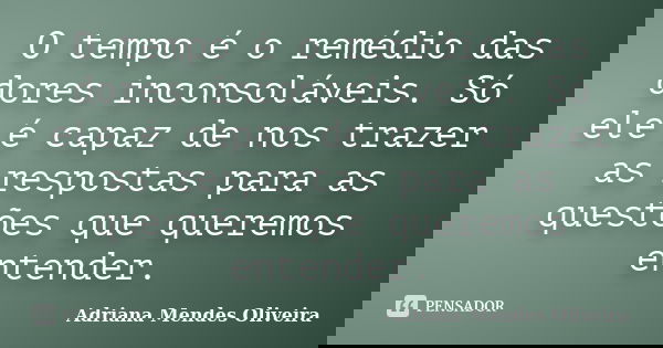 O tempo é o remédio das dores inconsoláveis. Só ele é capaz de nos trazer as respostas para as questões que queremos entender.... Frase de Adriana Mendes Oliveira.