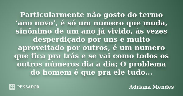 Particularmente não gosto do termo ‘ano novo’, é só um numero que muda, sinônimo de um ano já vivido, às vezes desperdiçado por uns e muito aproveitado por outr... Frase de Adriana Mendes.