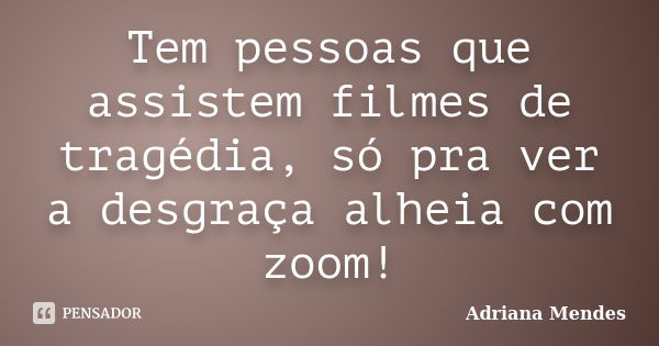 Tem pessoas que assistem filmes de tragédia, só pra ver a desgraça alheia com zoom!... Frase de Adriana Mendes.