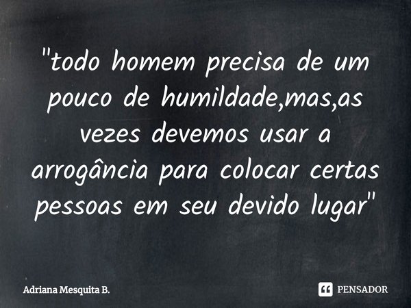 "todo homem precisa de um pouco de humildade,mas,as vezes devemos usar a arrogância para colocar certas pessoas em seu devido lugar"⁠... Frase de Adriana Mesquita B..