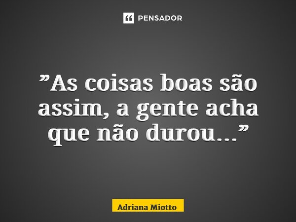 ⁠”As coisas boas são assim, a gente acha que não durou…”... Frase de Adriana Miotto.