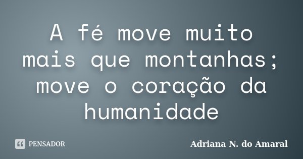 A fé move muito mais que montanhas; move o coração da humanidade... Frase de Adriana N. do Amaral.
