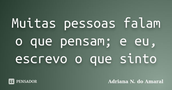 Muitas pessoas falam o que pensam; e eu, escrevo o que sinto... Frase de Adriana N. do Amaral.