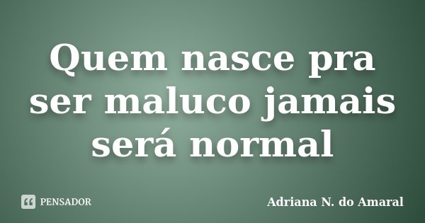 Quem nasce pra ser maluco jamais será normal... Frase de Adriana N. do Amaral.