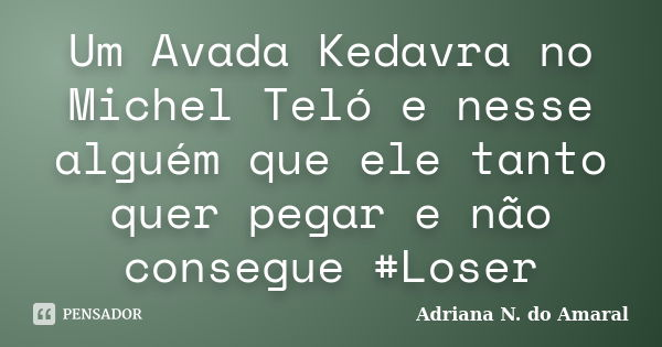 Um Avada Kedavra no Michel Teló e nesse alguém que ele tanto quer pegar e não consegue #Loser... Frase de Adriana N. do Amaral.