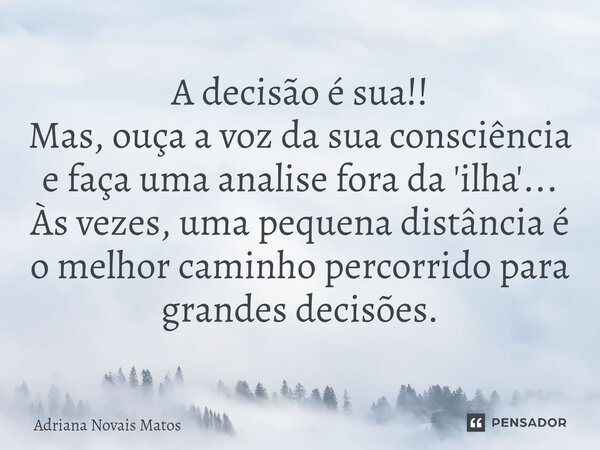 ⁠A decisão é sua!! Mas, ouça a voz da sua consciência e faça uma analise fora da 'ilha'... Às vezes, uma pequena distância é o melhor caminho percorrido para gr... Frase de Adriana Novais Matos.