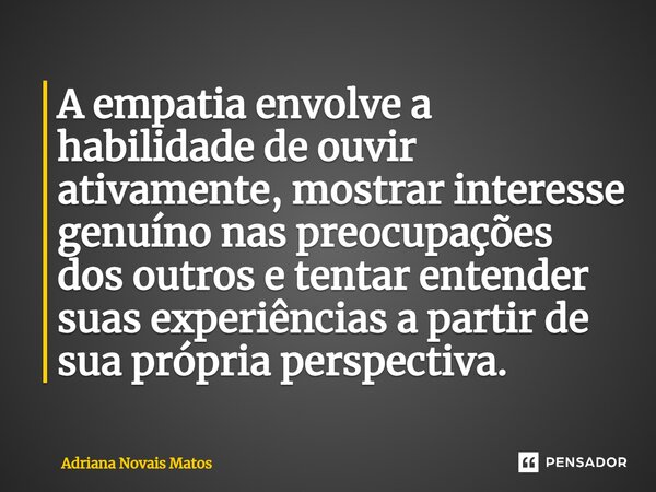 ⁠A empatia envolve a habilidade de ouvir ativamente, mostrar interesse genuíno nas preocupações dos outros e tentar entender suas experiências a partir de sua p... Frase de Adriana Novais Matos.