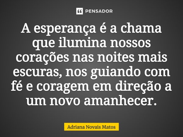⁠A esperança é a chama que ilumina nossos corações nas noites mais escuras, nos guiando com fé e coragem em direção a um novo amanhecer.... Frase de Adriana Novais Matos.