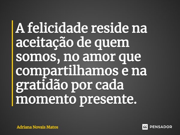 ⁠A felicidade reside na aceitação de quem somos, no amor que compartilhamos e na gratidão por cada momento presente.... Frase de Adriana Novais Matos.