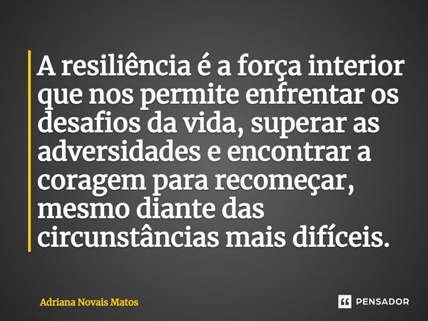 A resiliência é a força interior que nos permite enfrentar os desafios da vida, superar as adversidades e encontrar a coragem para recomeçar, mesmo diante das c... Frase de Adriana Novais Matos.