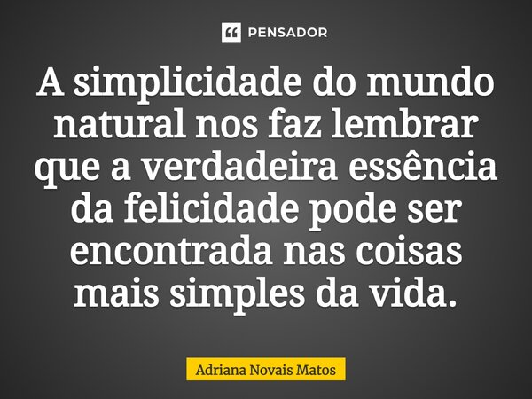 ⁠A simplicidade do mundo natural nos faz lembrar que a verdadeira essência da felicidade pode ser encontrada nas coisas mais simples da vida.... Frase de Adriana Novais Matos.