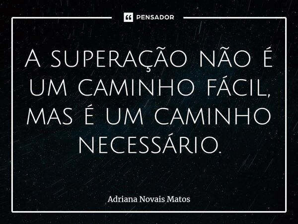 ⁠A superação não é um caminho fácil, mas é um caminho necessário.... Frase de Adriana Novais Matos.