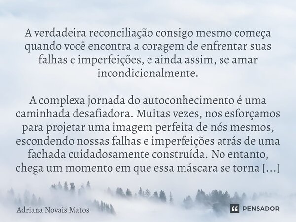 ⁠A verdadeira reconciliação consigo mesmo começa quando você encontra a coragem de enfrentar suas falhas e imperfeições, e ainda assim, se amar incondicionalmen... Frase de Adriana Novais Matos.