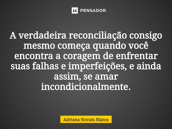 ⁠A verdadeira reconciliação consigo mesmo começa quando você encontra a coragem de enfrentar suas falhas e imperfeições, e ainda assim, se amar incondicionalmen... Frase de Adriana Novais Matos.