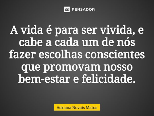 ⁠A vida é para ser vivida, e cabe a cada um de nós fazer escolhas conscientes que promovam nosso bem-estar e felicidade.... Frase de Adriana Novais Matos.