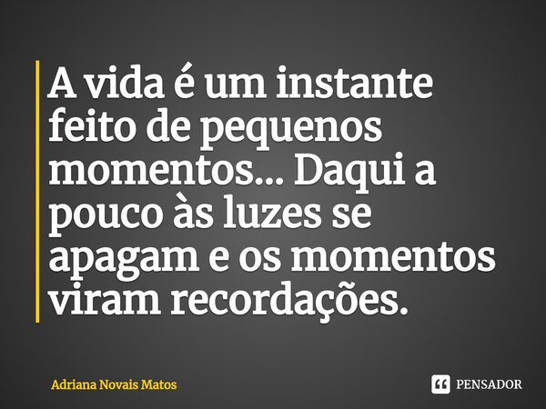 ⁠A vida é um instante feito de pequenos momentos... Daqui a pouco às luzes se apagam e os momentos viram recordações.... Frase de Adriana Novais Matos.