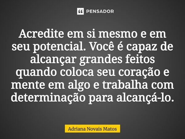 ⁠Acredite em si mesmo e em seu potencial. Você é capaz de alcançar grandes feitos quando coloca seu coração e mente em algo e trabalha com determinação para alc... Frase de Adriana Novais Matos.