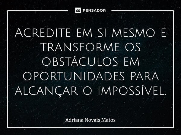 ⁠Acredite em si mesmo e transforme os obstáculos em oportunidades para alcançar o impossível.... Frase de Adriana Novais Matos.
