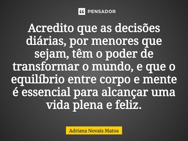 Acredito que as decisões diárias, por menores que sejam, têm o poder de transformar o mundo, e que o equilíbrio entre corpo e mente é essencial para alcançar um... Frase de Adriana Novais Matos.