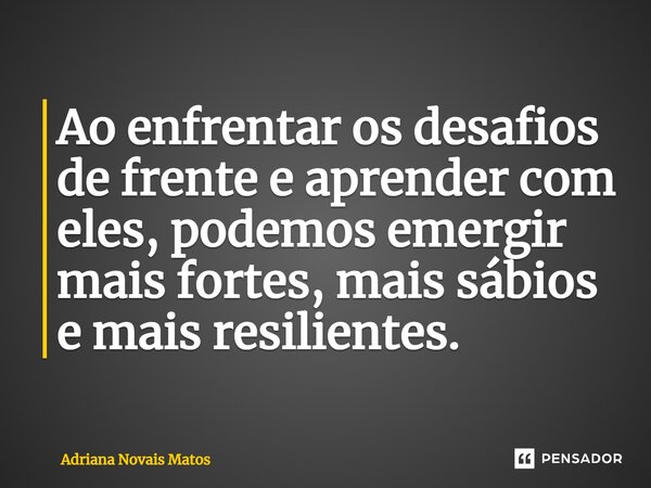 ⁠Ao enfrentar os desafios de frente e aprender com eles, podemos emergir mais fortes, mais sábios e mais resilientes.... Frase de Adriana Novais Matos.