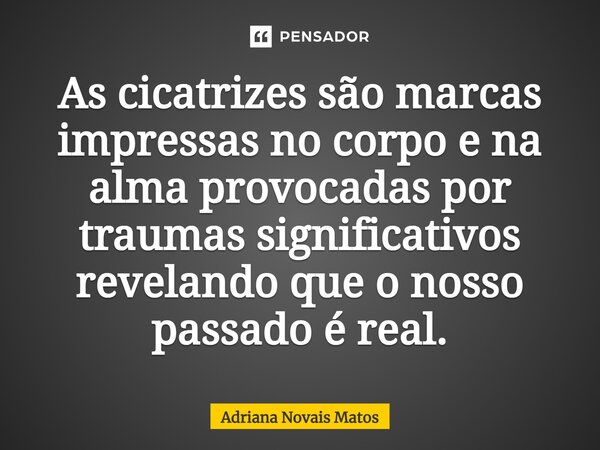 ⁠As cicatrizes são marcas impressas no corpo e na alma provocadas por traumas significativos revelando que o nosso passado é real.... Frase de Adriana Novais Matos.