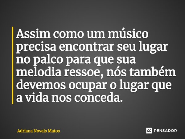 ⁠Assim como um músico precisa encontrar seu lugar no palco para que sua melodia ressoe, nós também devemos ocupar o lugar que a vida nos conceda.... Frase de Adriana Novais Matos.