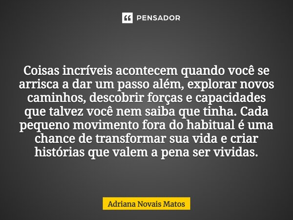 ⁠ Coisas incríveis acontecem quando você se arrisca a dar um passo além, explorar novos caminhos, descobrir forças e capacidades que talvez você nem saiba que t... Frase de Adriana Novais Matos.