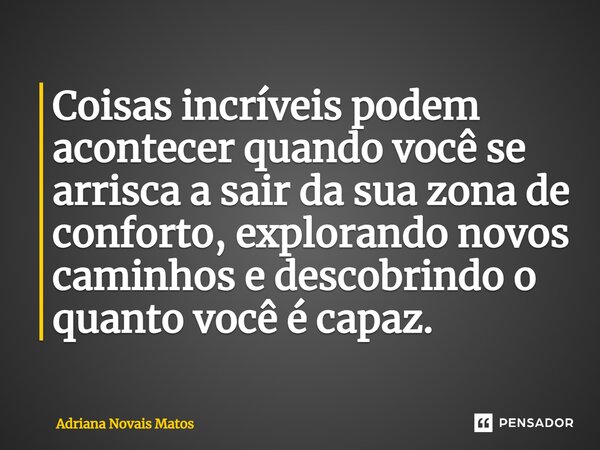 ⁠Coisas incríveis podem acontecer quando você se arrisca a sair da sua zona de conforto, explorando novos caminhos e descobrindo o quanto você é capaz.... Frase de Adriana Novais Matos.