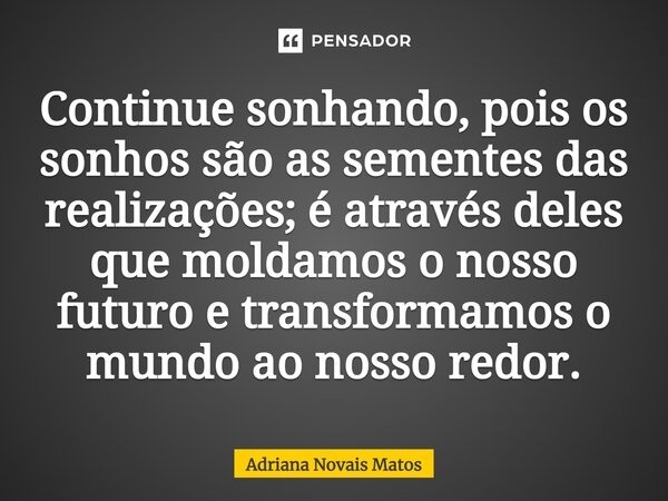 ⁠Continue sonhando, pois os sonhos são as sementes das realizações; é através deles que moldamos o nosso futuro e transformamos o mundo ao nosso redor.... Frase de Adriana Novais Matos.