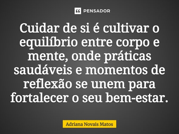 ⁠Cuidar de si é cultivar o equilíbrio entre corpo e mente, onde práticas saudáveis ​​e momentos de reflexão se unem para fortalecer o seu bem-estar.... Frase de Adriana Novais Matos.