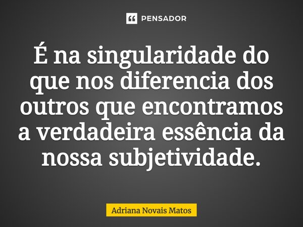 ⁠É na singularidade do que nos diferencia dos outros que encontramos a verdadeira essência da nossa subjetividade.... Frase de Adriana Novais Matos.