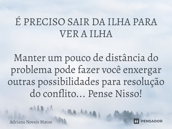 ⁠É PRECISO SAIR DA ILHA PARA VER A ILHA Manter um pouco de distância do problema pode fazer você enxergar outras possibilidades para resolução do conflito... Pe... Frase de Adriana Novais Matos.