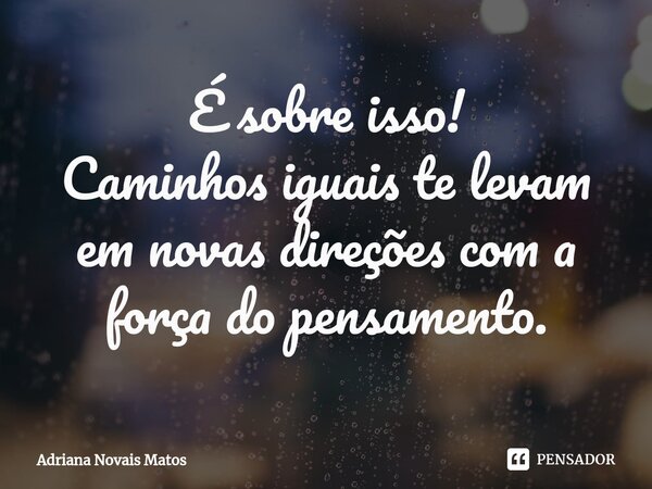 É sobre isso! Caminhos iguais te levam em novas direções com a força do pensamento.⁠... Frase de Adriana Novais Matos.