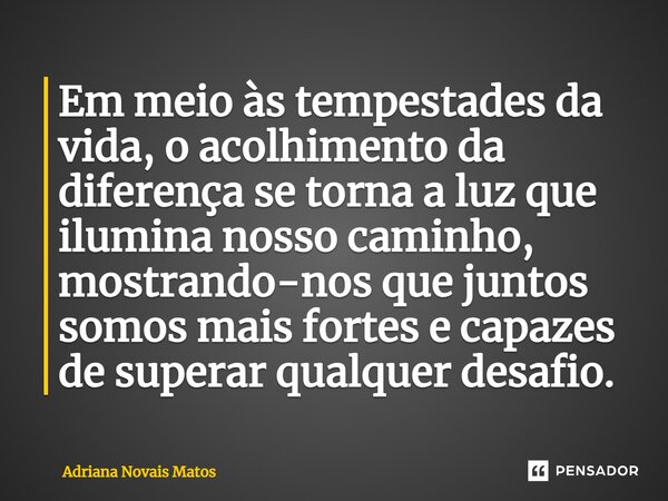 ⁠Em meio às tempestades da vida, o acolhimento da diferença se torna a luz que ilumina nosso caminho, mostrando-nos que juntos somos mais fortes e capazes de su... Frase de Adriana Novais Matos.