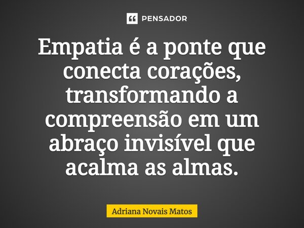 ⁠Empatia é a ponte que conecta corações, transformando a compreensão em um abraço invisível que acalma as almas.... Frase de Adriana Novais Matos.