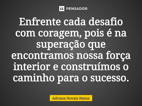 ⁠Enfrente cada desafio com coragem, pois é na superação que encontramos nossa força interior e construímos o caminho para o sucesso.... Frase de Adriana Novais Matos.