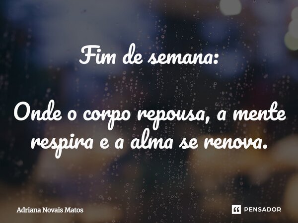 ⁠Fim de semana: Onde o corpo repousa, a mente respira e a alma se renova.... Frase de Adriana Novais Matos.