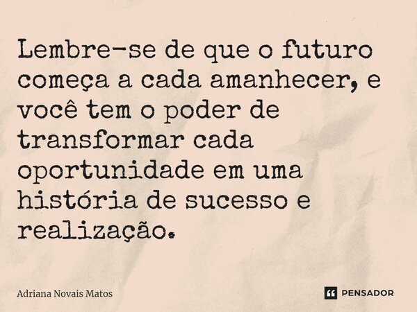 Lembre-se de que o futuro começa a cada amanhecer, e você tem o poder de transformar cada oportunidade em uma história de sucesso e realização.⁠... Frase de Adriana Novais Matos.