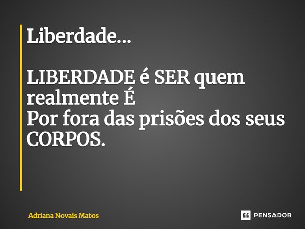 Liberdade... LIBERDADE é SER quem realmente É Por fora das prisões dos seus CORPOS. ⁠... Frase de Adriana Novais Matos.