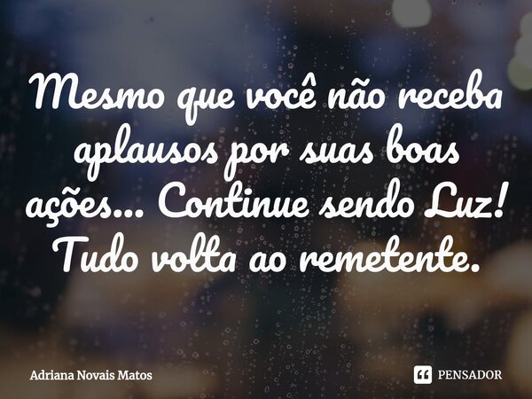 Mesmo que você não receba aplausos por suas boas ações... Continue sendo Luz! Tudo volta ao remetente.⁠... Frase de Adriana Novais Matos.