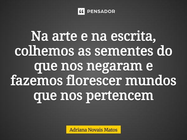 Na arte e na escrita, colhemos as sementes do que nos negaram e fazemos florescer mundos que nos pertencem⁠... Frase de Adriana Novais Matos.