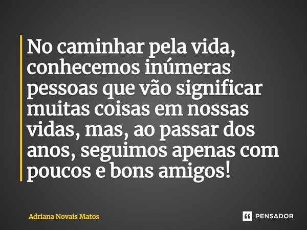 No caminhar pela vida, conhecemos inúmeras pessoas que vão significar muitas coisas em nossas vidas, mas, ao passar dos anos, seguimos apenas com poucos e bons ... Frase de Adriana Novais Matos.
