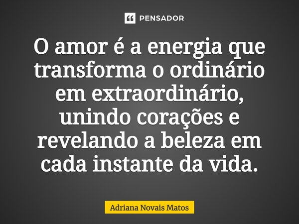 O amor é a energia que transforma o ordinário em extraordinário, unindo corações e revelando a beleza em cada instante da vida.... Frase de Adriana Novais Matos.