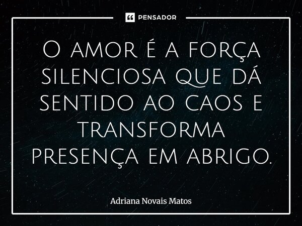 ⁠O amor é a força silenciosa que dá sentido ao caos e transforma presença em abrigo.... Frase de Adriana Novais Matos.