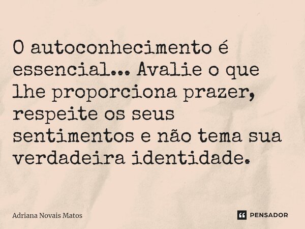 O autoconhecimento é essencial... Avalie o que lhe proporciona prazer, respeite os seus sentimentos e não tema sua verdadeira identidade.... Frase de Adriana Novais Matos.