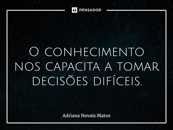 ⁠ O conhecimento nos capacita a tomar decisões difíceis.... Frase de Adriana Novais Matos.